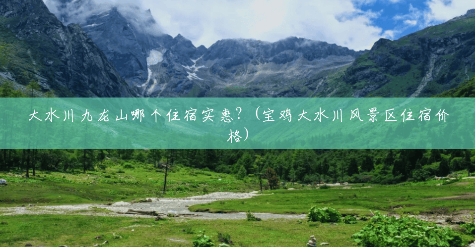 大水川九龙山哪个住宿实惠?(宝鸡大水川风景区住宿价格) 大水川九龙山哪个住宿实惠?(宝鸡大水川风景区住宿价格)