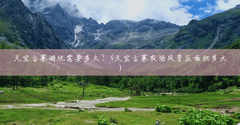天宝古寨游玩需要多久?(天宝古寨农场风景区面积多大) 天宝古寨游玩需要多久?(天宝古寨农场风景区面积多大)