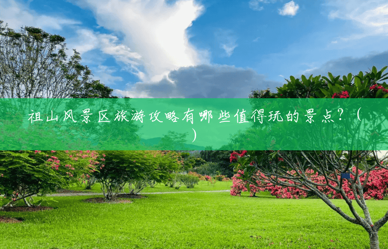 祖山风景区旅游攻略有哪些值得玩的景点？()