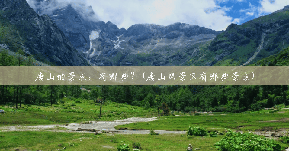 唐山的景点,有哪些?(唐山风景区有哪些景点) 唐山的景点,有哪些?(唐山风景区有哪些景点)