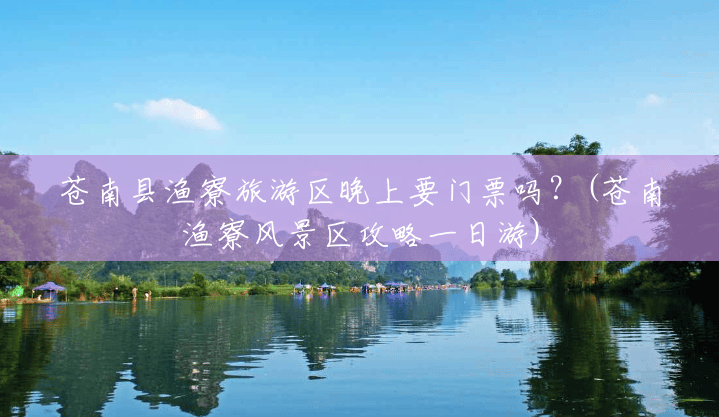 苍南县渔寮旅游区晚上要门票吗?(苍南渔寮风景区攻略一日游) 苍南县渔寮旅游区晚上要门票吗?(苍南渔寮风景区攻略一日游)