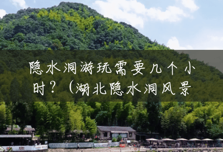 隐水洞游玩需要几个小时?(湖北隐水洞风景区在哪里) 隐水洞游玩需要几个小时?(湖北隐水洞风景区在哪里)