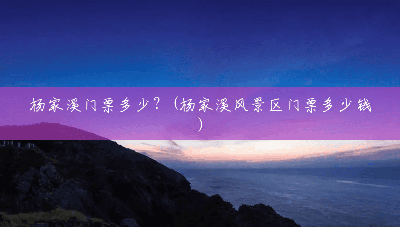 杨家溪门票多少?(杨家溪风景区门票多少钱) 杨家溪门票多少?(杨家溪风景区门票多少钱)