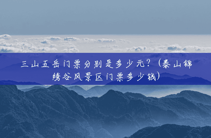 三山五岳门票分别是多少元？(泰山锦绣谷风景区门票多少钱)