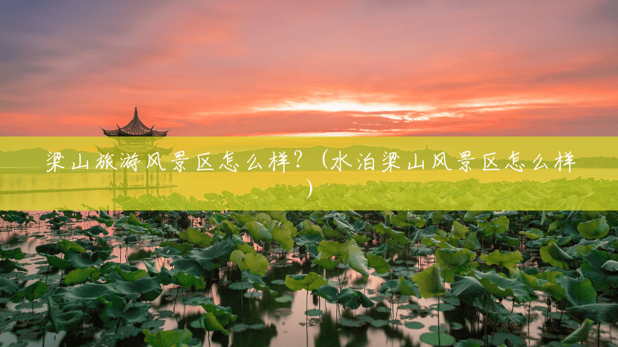 梁山旅游风景区怎么样?(水泊梁山风景区怎么样) 梁山旅游风景区怎么样?(水泊梁山风景区怎么样)