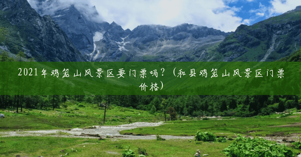 2021年鸡笼山风景区要门票吗？(和县鸡笼山风景区门票价格)