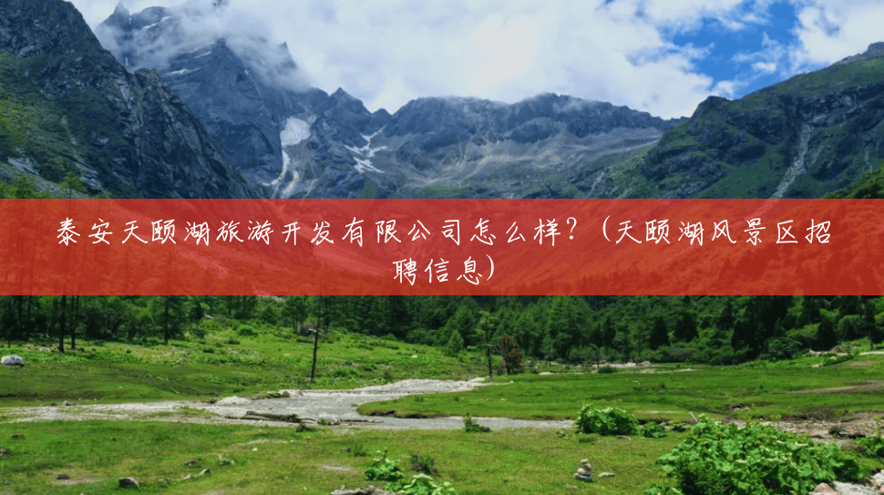 泰安天颐湖旅游开发有限公司怎么样?(天颐湖风景区招聘信息) 泰安天颐湖旅游开发有限公司怎么样?(天颐湖风景区招聘信息)