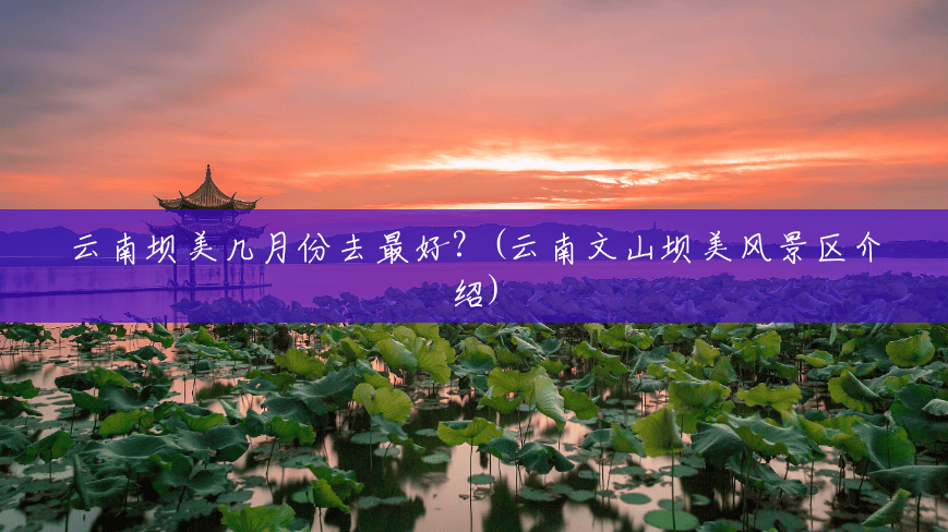 云南坝美几月份去最好?(云南文山坝美风景区介绍) 云南坝美几月份去最好?(云南文山坝美风景区介绍)