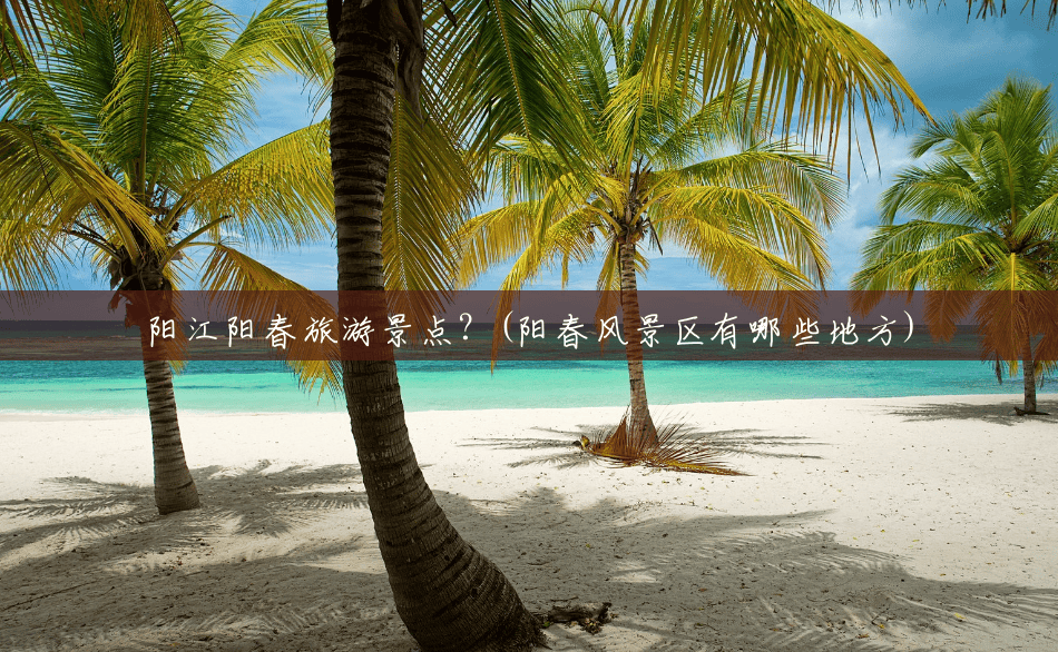阳江阳春旅游景点?(阳春风景区有哪些地方) 阳江阳春旅游景点?(阳春风景区有哪些地方)