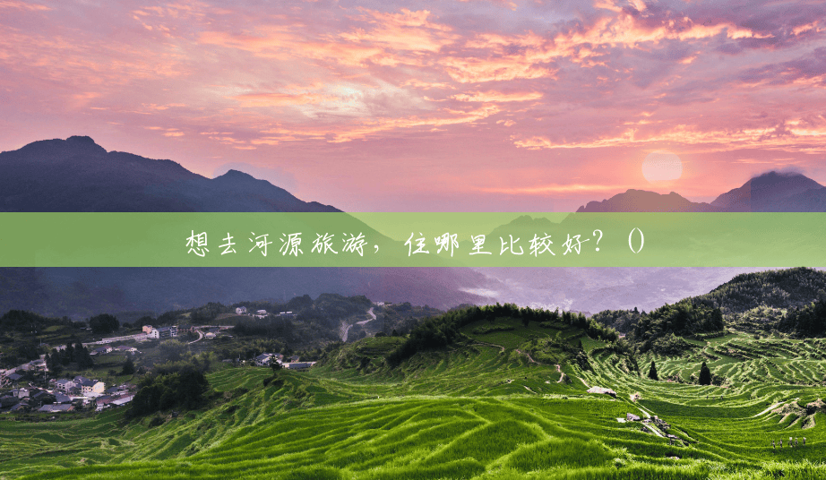 想去河源旅游,住哪里比较好?() 想去河源旅游,住哪里比较好?()
