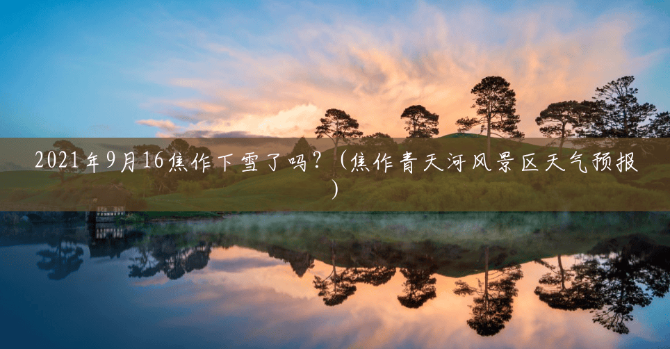 2021年9月16焦作下雪了吗?(焦作青天河风景区天气预报) 2021年9月16焦作下雪了吗?(焦作青天河风景区天气预报)
