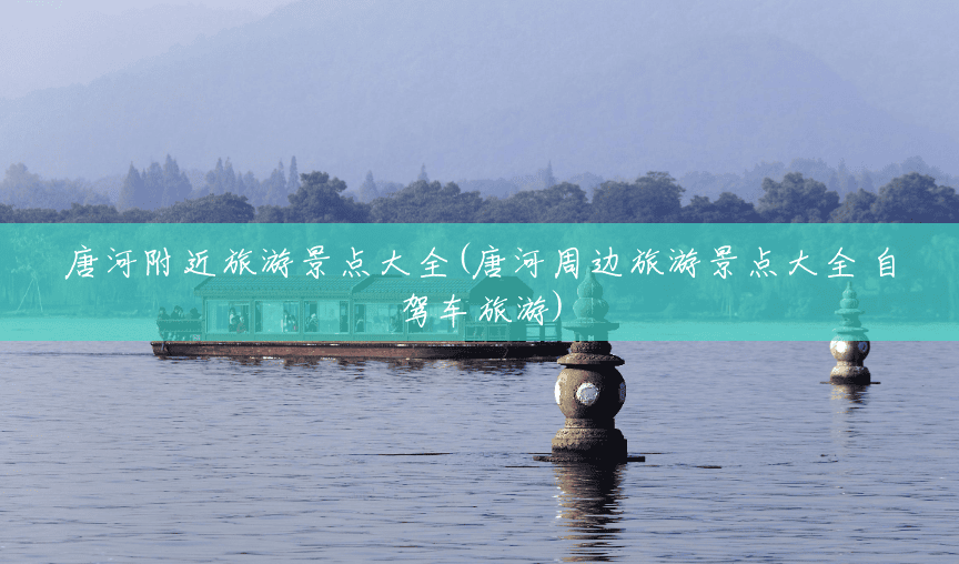唐河附近旅游景点大全(唐河周边旅游景点大全 自驾车旅游) 唐河附近旅游景点大全(唐河周边旅游景点大全 自驾车旅游)