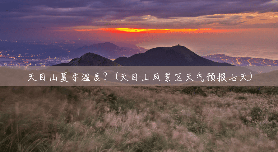 天目山夏季温度?(天目山风景区天气预报七天) 天目山夏季温度?(天目山风景区天气预报七天)