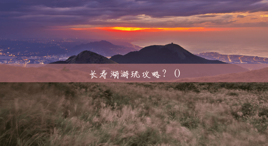 长寿湖游玩攻略?() 长寿湖游玩攻略?()