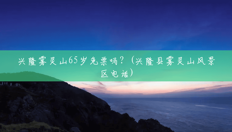 兴隆雾灵山65岁免票吗?(兴隆县雾灵山风景区电话) 兴隆雾灵山65岁免票吗?(兴隆县雾灵山风景区电话)