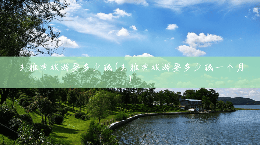 去雅典旅游要多少钱(去雅典旅游要多少钱一个月) 去雅典旅游要多少钱(去雅典旅游要多少钱一个月)