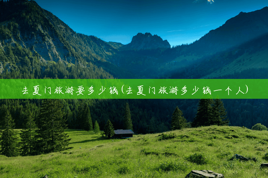 去夏门旅游要多少钱(去夏门旅游多少钱一个人) 去夏门旅游要多少钱(去夏门旅游多少钱一个人)