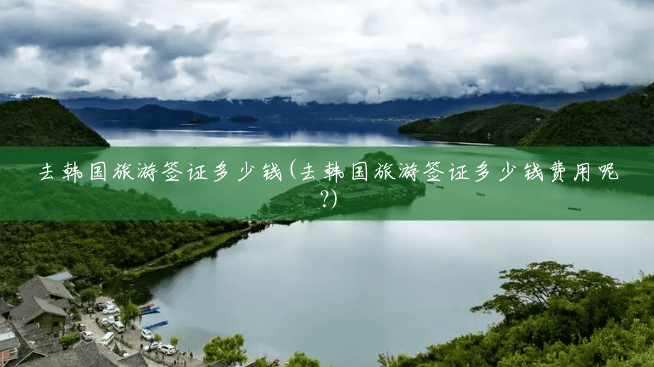 去韩国旅游签证多少钱(去韩国旅游签证多少钱费用呢?) 去韩国旅游签证多少钱(去韩国旅游签证多少钱费用呢?)