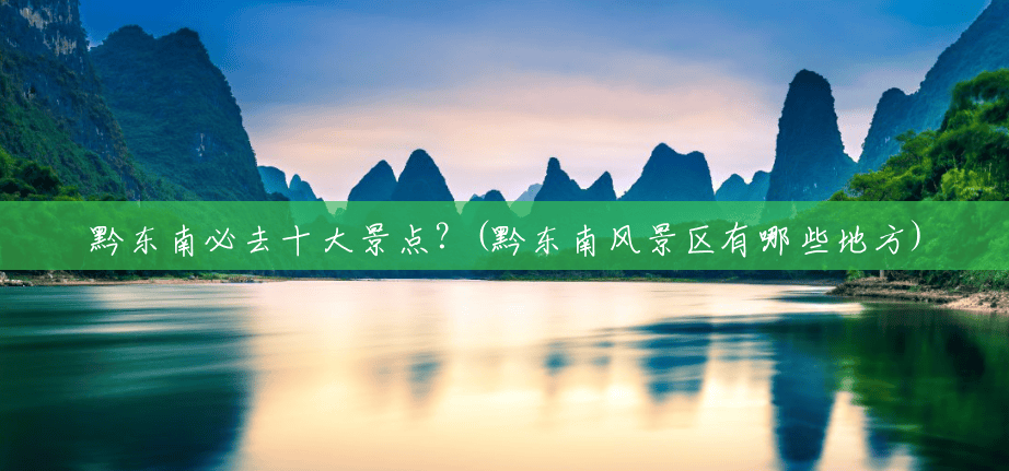 黔东南必去十大景点？(黔东南风景区有哪些地方)