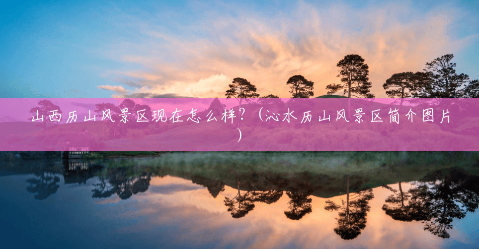 山西历山风景区现在怎么样?(沁水历山风景区简介图片) 山西历山风景区现在怎么样?(沁水历山风景区简介图片)