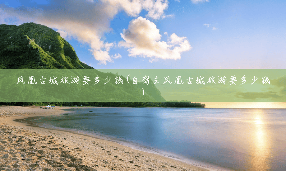 凤凰古城旅游要多少钱(自驾去凤凰古城旅游要多少钱) 凤凰古城旅游要多少钱(自驾去凤凰古城旅游要多少钱)