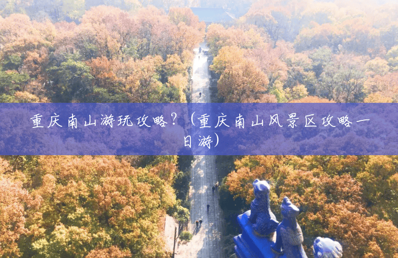 重庆南山游玩攻略?(重庆南山风景区攻略一日游) 重庆南山游玩攻略?(重庆南山风景区攻略一日游)