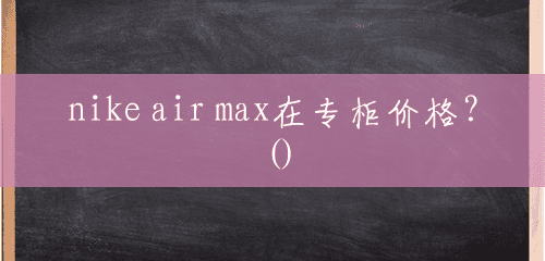 nike air max在专柜价格？()