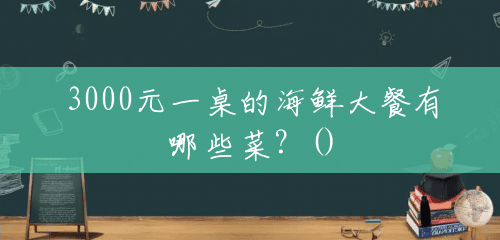 3000元一桌的海鲜大餐有哪些菜?() 3000元一桌的海鲜大餐有哪些菜?()
