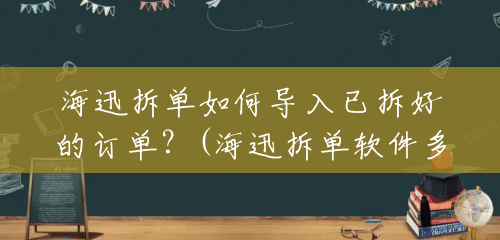 海迅拆单如何导入已拆好的订单?(海迅拆单软件多少钱一套) 海迅拆单如何导入已拆好的订单?(海迅拆单软件多少钱一套)
