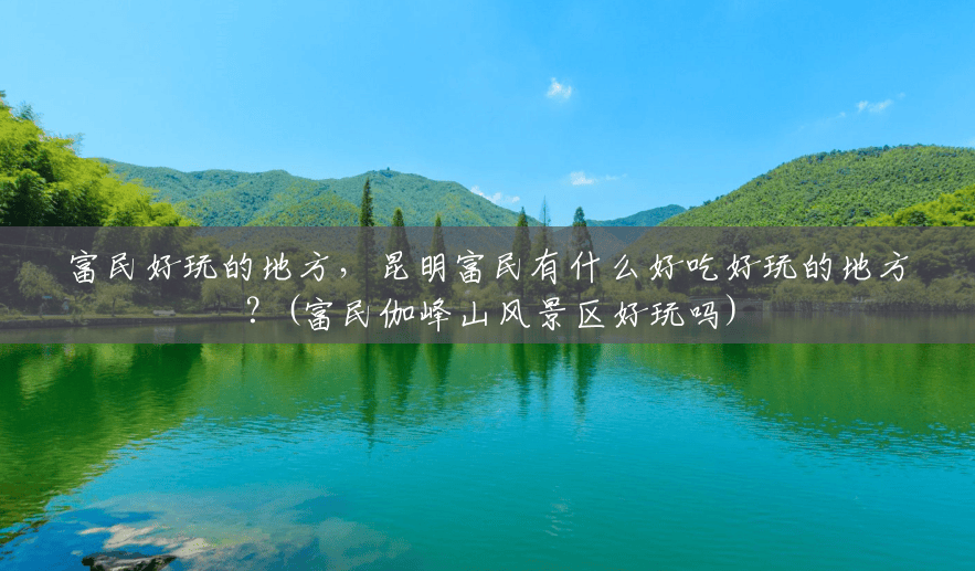 富民好玩的地方,昆明富民有什么好吃好玩的地方?(富民伽峰山风景区好玩吗) 富民好玩的地方,昆明富民有什么好吃好玩的地方?(富民伽峰山风景区好玩吗)