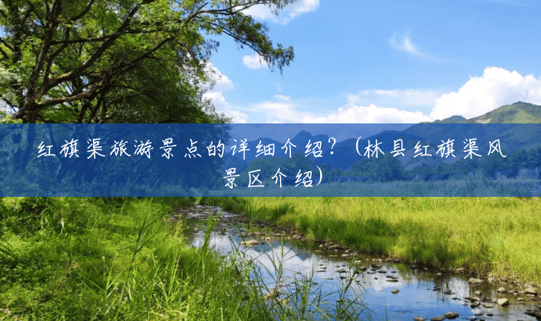 红旗渠旅游景点的详细介绍？(林县红旗渠风景区介绍)