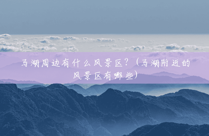 马湖周边有什么风景区?(马湖附近的风景区有哪些) 马湖周边有什么风景区?(马湖附近的风景区有哪些)