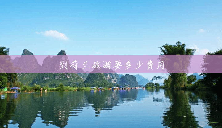 到荷兰旅游要多少费用 到荷兰旅游要多少费用
