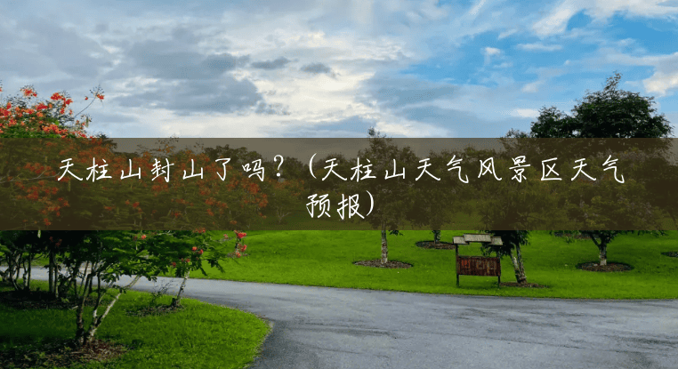 天柱山封山了吗?(天柱山天气风景区天气预报) 天柱山封山了吗?(天柱山天气风景区天气预报)