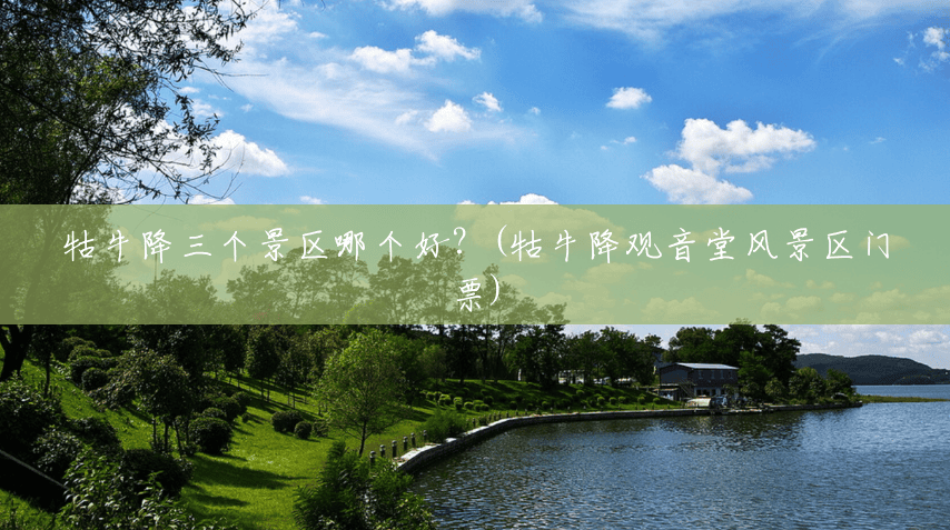 牯牛降三个景区哪个好?(牯牛降观音堂风景区门票) 牯牛降三个景区哪个好?(牯牛降观音堂风景区门票)