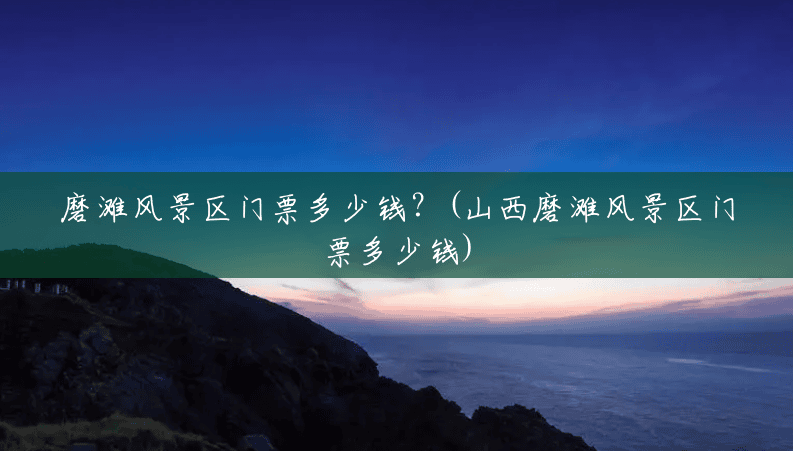 磨滩风景区门票多少钱?(山西磨滩风景区门票多少钱) 磨滩风景区门票多少钱?(山西磨滩风景区门票多少钱)