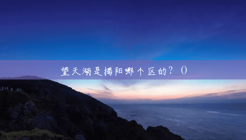 望天湖是揭阳哪个区的?() 望天湖是揭阳哪个区的?()