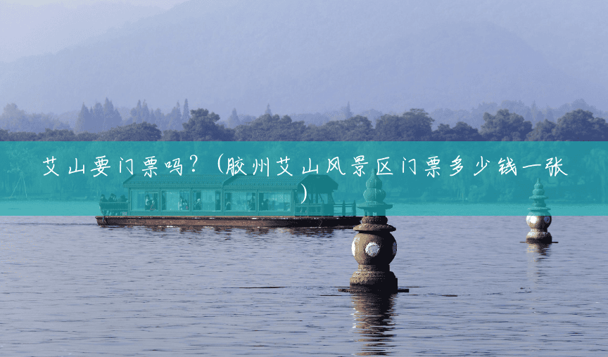 艾山要门票吗?(胶州艾山风景区门票多少钱一张) 艾山要门票吗?(胶州艾山风景区门票多少钱一张)
