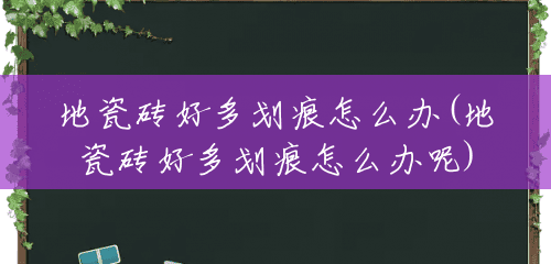 地瓷砖好多划痕怎么办(地瓷砖好多划痕怎么办呢) 地瓷砖好多划痕怎么办(地瓷砖好多划痕怎么办呢)