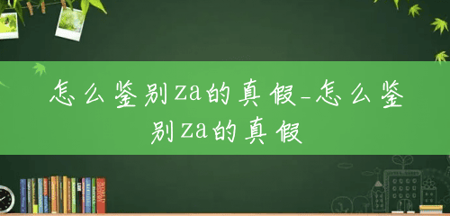 怎么鉴别za的真假_怎么鉴别za的真假 怎么鉴别za的真假_怎么鉴别za的真假