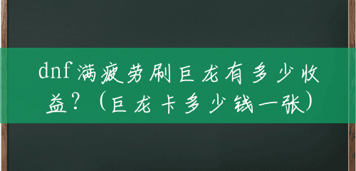 dnf满疲劳刷巨龙有多少收益?(巨龙卡多少钱一张) dnf满疲劳刷巨龙有多少收益?(巨龙卡多少钱一张)