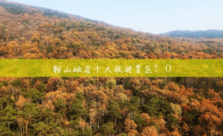 鞍山岫岩十大旅游景区?() 鞍山岫岩十大旅游景区?()