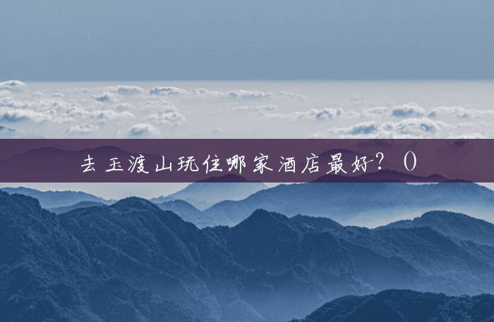 去玉渡山玩住哪家酒店最好？()