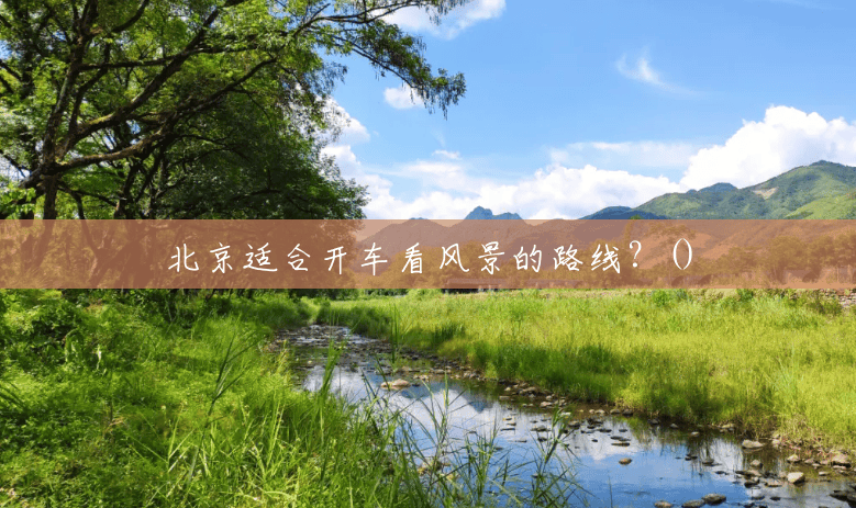 北京适合开车看风景的路线?() 北京适合开车看风景的路线?()