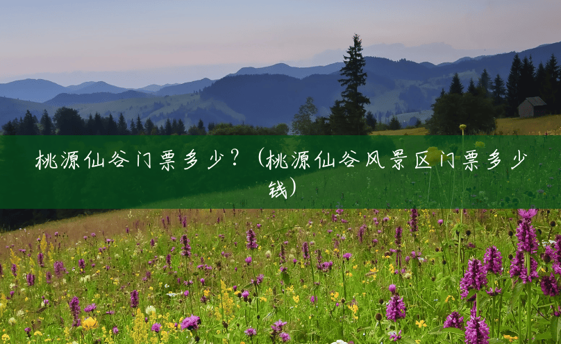桃源仙谷门票多少?(桃源仙谷风景区门票多少钱) 桃源仙谷门票多少?(桃源仙谷风景区门票多少钱)