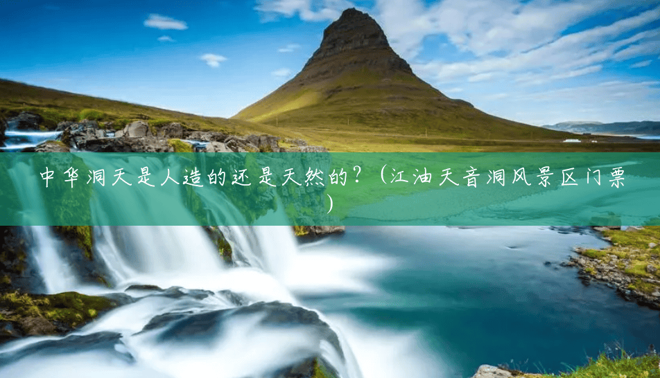 中华洞天是人造的还是天然的?(江油天音洞风景区门票) 中华洞天是人造的还是天然的?(江油天音洞风景区门票)