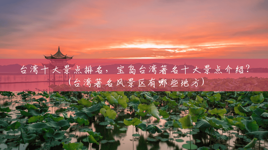 台湾十大景点排名，宝岛台湾著名十大景点介绍？(台湾著名风景区有哪些地方)