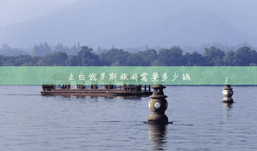 去白俄罗斯旅游需要多少钱 去白俄罗斯旅游需要多少钱