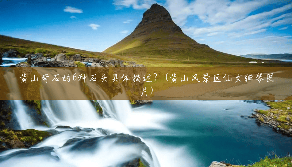黄山奇石的6种石头具体描述?(黄山风景区仙女弹琴图片) 黄山奇石的6种石头具体描述?(黄山风景区仙女弹琴图片)