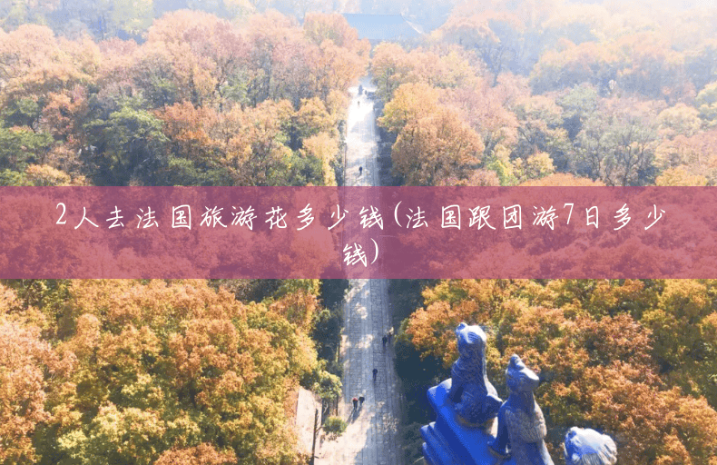 2人去法国旅游花多少钱(法国跟团游7日多少钱) 2人去法国旅游花多少钱(法国跟团游7日多少钱)